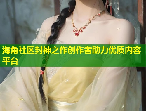 海角社区封神之作创作者助力优质内容平台