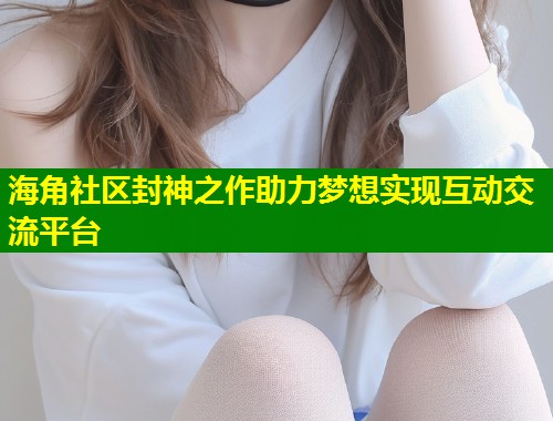 海角社区封神之作助力梦想实现互动交流平台