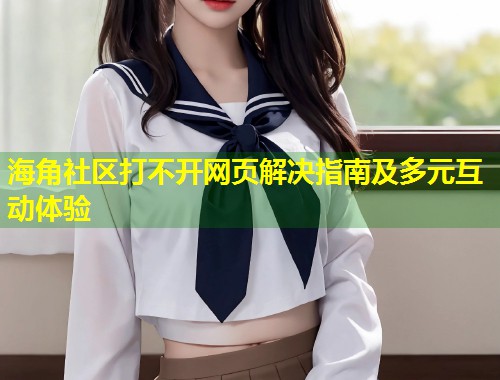 海角社区打不开网页解决指南及多元互动体验