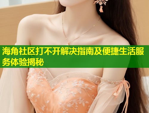 海角社区打不开解决指南及便捷生活服务体验揭秘