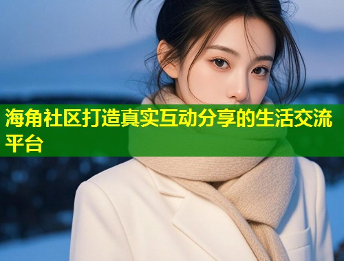 海角社区打造真实互动分享的生活交流平台