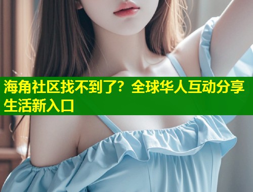 海角社区找不到了？全球华人互动分享生活新入口
