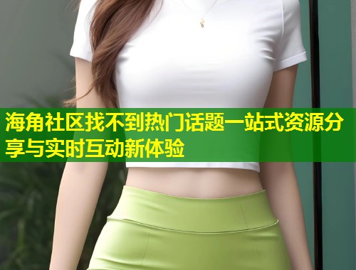海角社区找不到热门话题一站式资源分享与实时互动新体验