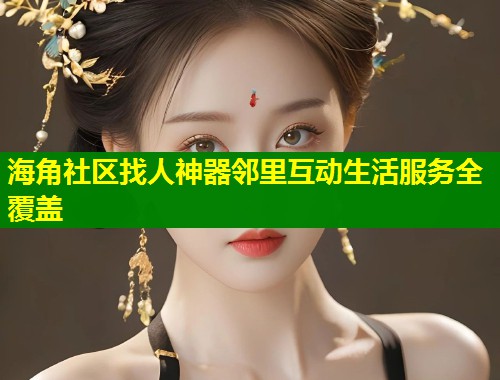 海角社区找人神器邻里互动生活服务全覆盖
