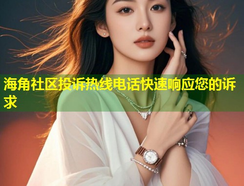 海角社区投诉热线电话快速响应您的诉求