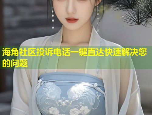 海角社区投诉电话一键直达快速解决您的问题