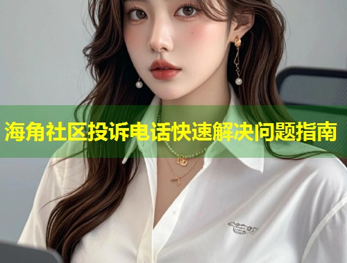 海角社区投诉电话快速解决问题指南