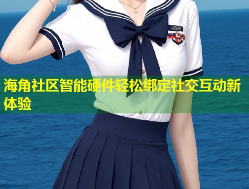 海角社区智能硬件轻松绑定社交互动新体验