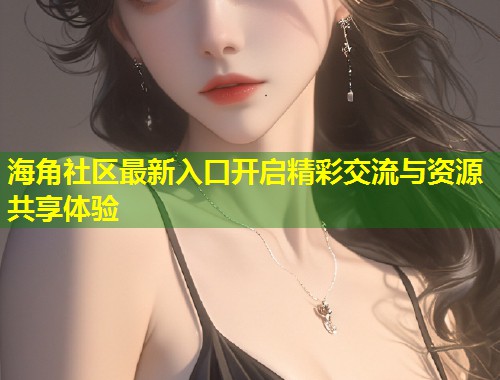 海角社区最新入口开启精彩交流与资源共享体验