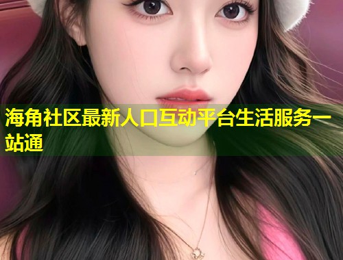 海角社区最新人口互动平台生活服务一站通