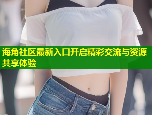 海角社区最新入口开启精彩交流与资源共享体验