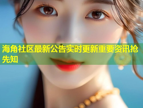 海角社区最新公告实时更新重要资讯抢先知