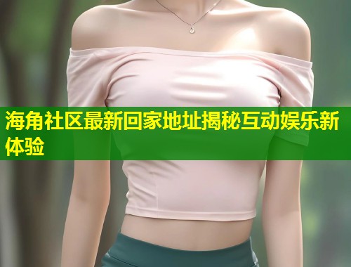 海角社区最新回家地址揭秘互动娱乐新体验