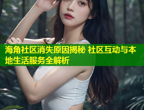 海角社区消失原因揭秘 社区互动与本地生活服务全解析
