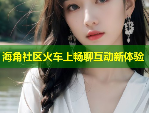 海角社区火车上畅聊互动新体验