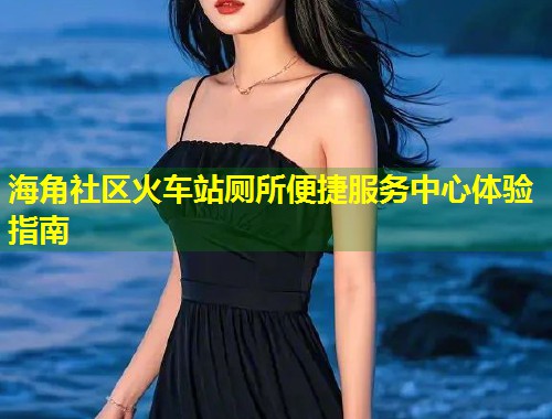 海角社区火车站厕所便捷服务中心体验指南