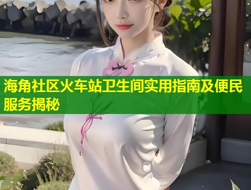 海角社区火车站卫生间实用指南及便民服务揭秘