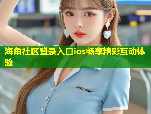 海角社区登录入口ios畅享精彩互动体验