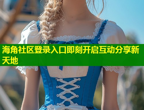 海角社区登录入口即刻开启互动分享新天地