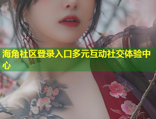 海角社区登录入口多元互动社交体验中心