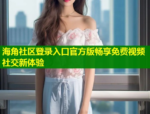 海角社区登录入口官方版畅享免费视频社交新体验