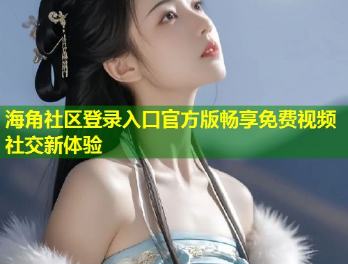 海角社区登录入口官方版畅享免费视频社交新体验