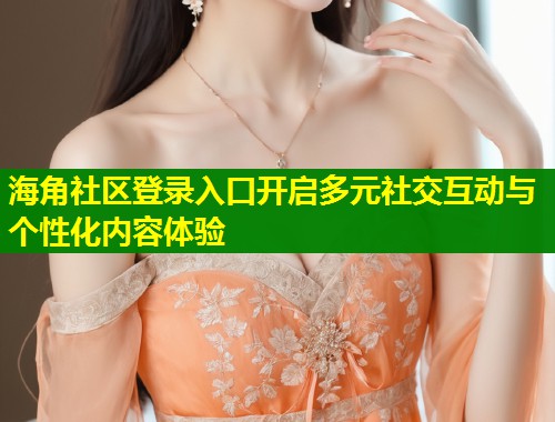 海角社区登录入口开启多元社交互动与个性化内容体验