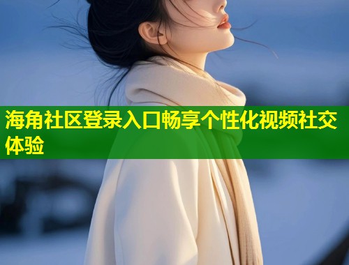 海角社区登录入口畅享个性化视频社交体验