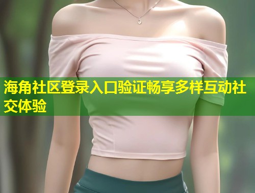 海角社区登录入口验证畅享多样互动社交体验