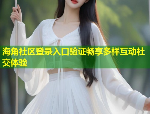 海角社区登录入口验证畅享多样互动社交体验