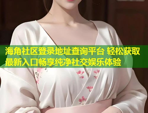 海角社区登录地址查询平台 轻松获取最新入口畅享纯净社交娱乐体验