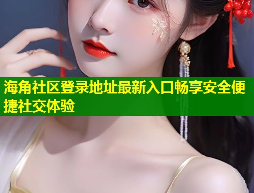 海角社区登录地址最新入口畅享安全便捷社交体验