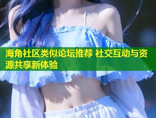 海角社区类似论坛推荐 社交互动与资源共享新体验