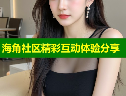 海角社区精彩互动体验分享
