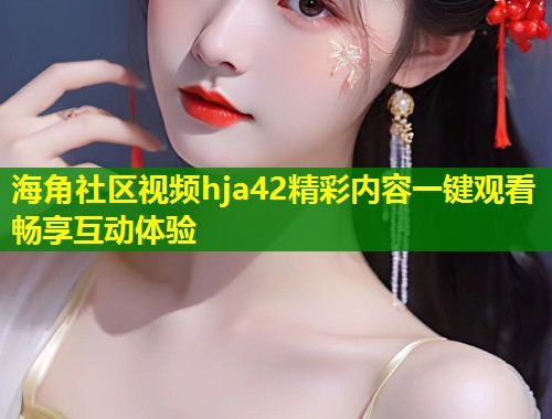 海角社区视频hja42精彩内容一键观看畅享互动体验