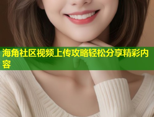 海角社区视频上传攻略轻松分享精彩内容