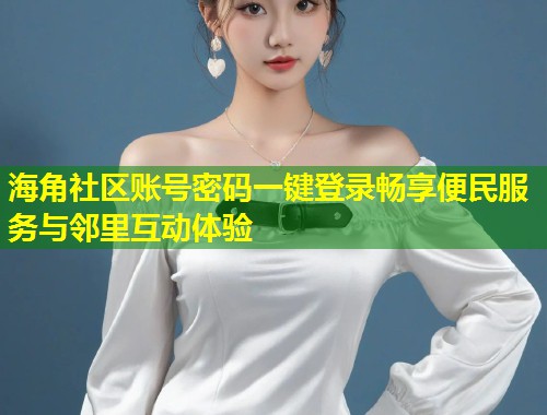 海角社区账号密码一键登录畅享便民服务与邻里互动体验