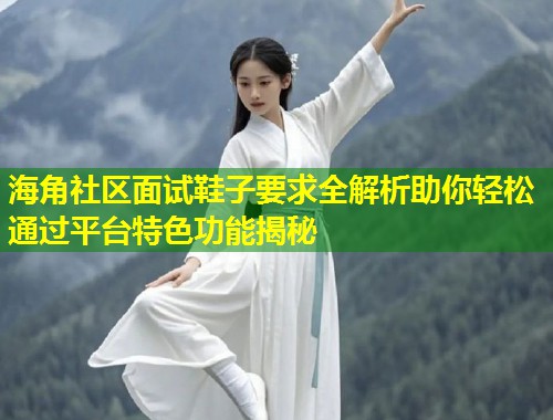 海角社区面试鞋子要求全解析助你轻松通过平台特色功能揭秘