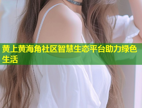 黄上黄海角社区智慧生态平台助力绿色生活